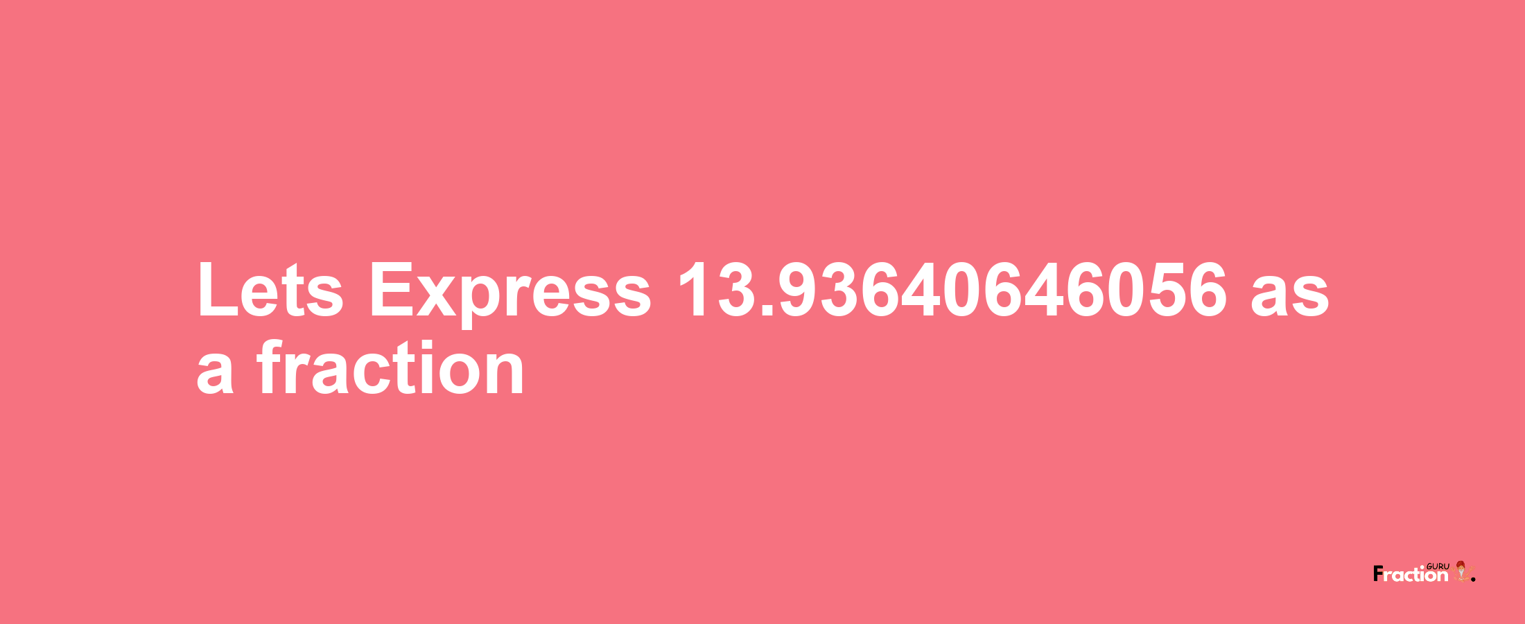 Lets Express 13.93640646056 as afraction